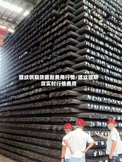 螺纹钢期货最新费用行情/螺纹钢期货实时行情费用-第2张图片