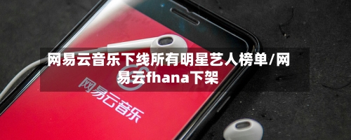 网易云音乐下线所有明星艺人榜单/网易云fhana下架