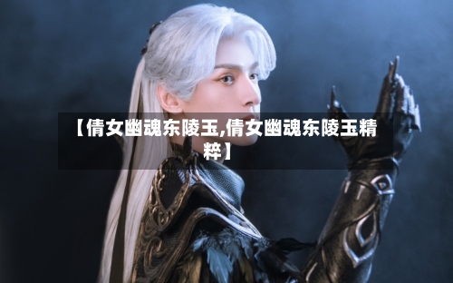 【倩女幽魂东陵玉,倩女幽魂东陵玉精粹】-第2张图片