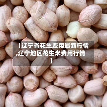 【辽宁省花生费用最新行情,辽宁地区花生米费用行情】-第2张图片