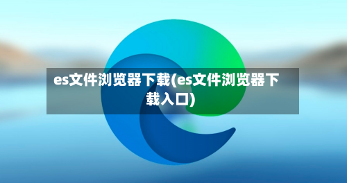 es文件浏览器下载(es文件浏览器下载入口)