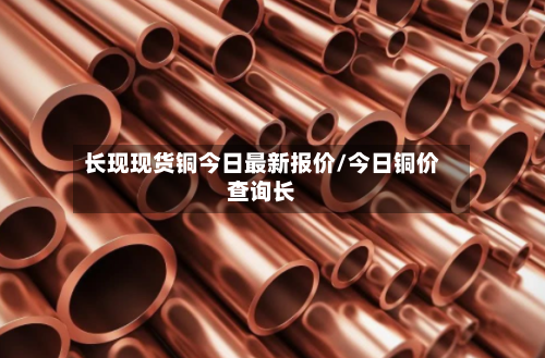 长现现货铜今日最新报价/今日铜价查询长-第2张图片