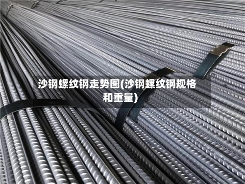 沙钢螺纹钢走势图(沙钢螺纹钢规格和重量)-第2张图片