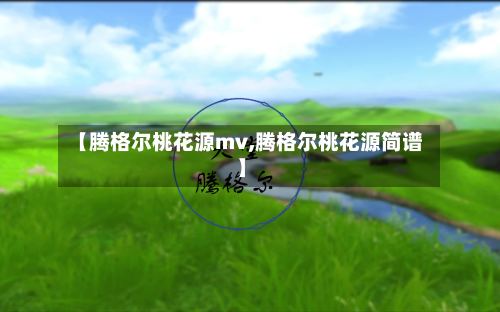 【腾格尔桃花源mv,腾格尔桃花源简谱】-第3张图片