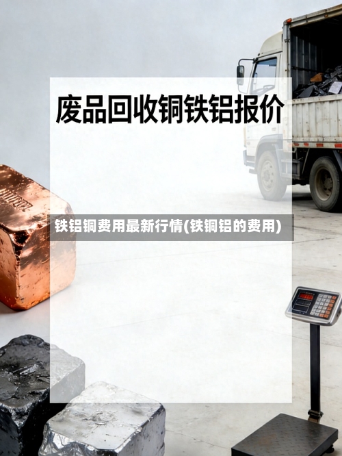 铁铝铜费用最新行情(铁铜铝的费用)-第2张图片