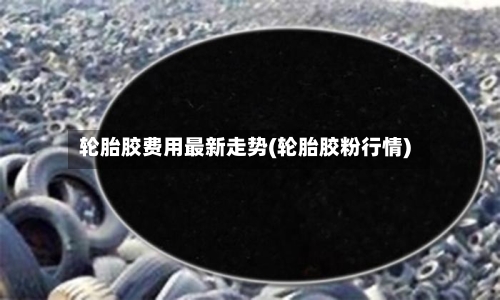 轮胎胶费用最新走势(轮胎胶粉行情)-第2张图片