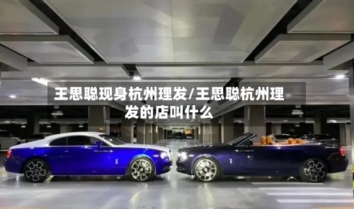 王思聪现身杭州理发/王思聪杭州理发的店叫什么