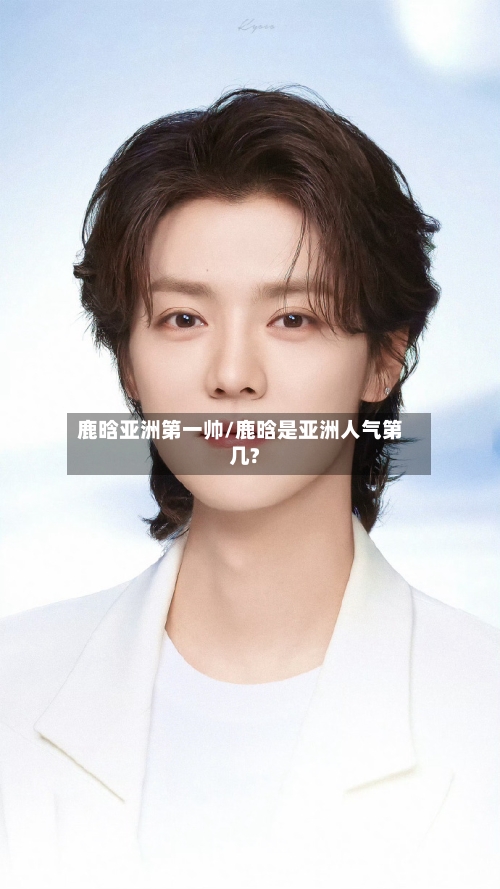 鹿晗亚洲第一帅/鹿晗是亚洲人气第几?-第2张图片