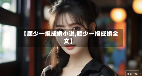 【顾少一抱成婚小说,顾少一抱成婚全文】-第2张图片