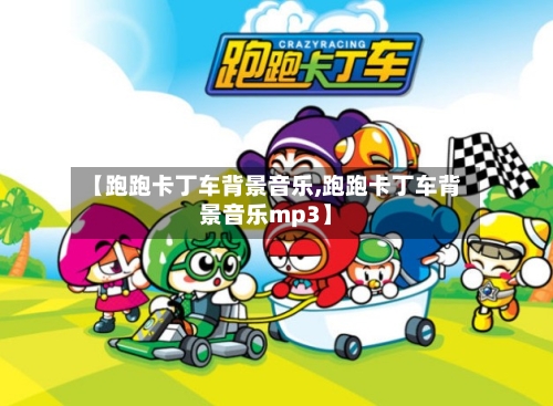 【跑跑卡丁车背景音乐,跑跑卡丁车背景音乐mp3】-第2张图片