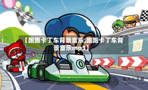 【跑跑卡丁车背景音乐,跑跑卡丁车背景音乐mp3】