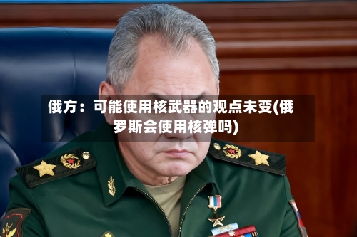 俄方：可能使用核武器的观点未变(俄罗斯会使用核弹吗)