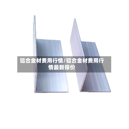 铝合金材费用行情/铝合金材费用行情最新报价-第2张图片