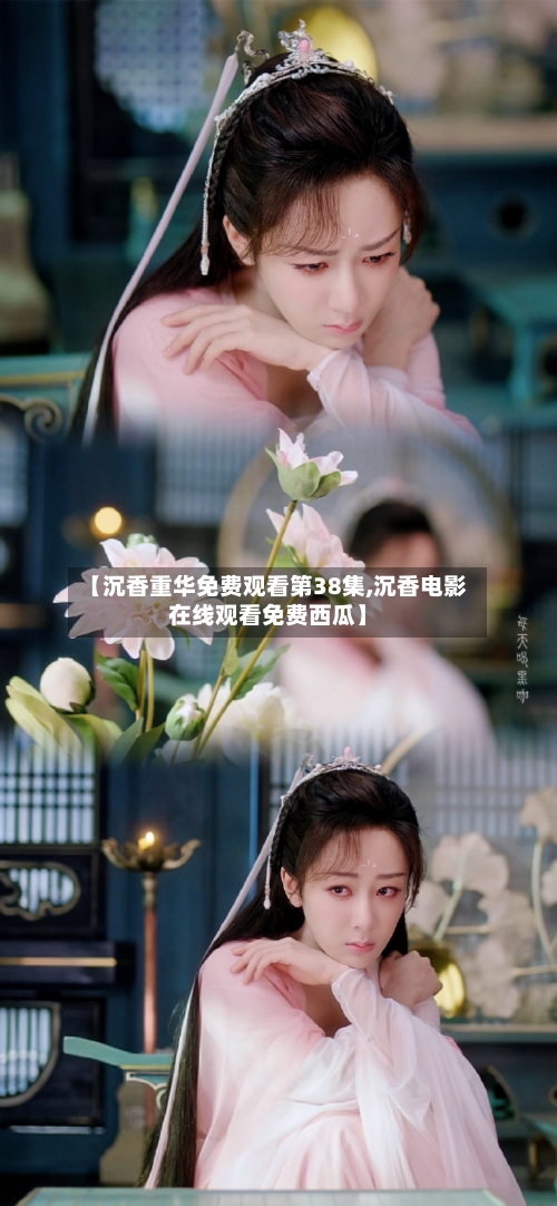 【沉香重华免费观看第38集,沉香电影在线观看免费西瓜】
