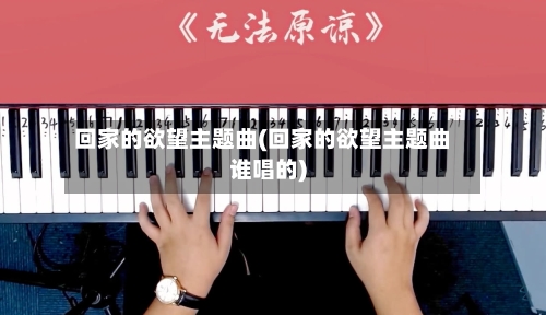 回家的欲望主题曲(回家的欲望主题曲谁唱的)-第2张图片