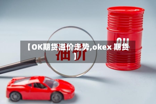 【OK期货溢价走势,okex 期货】-第3张图片