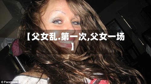 【父女乱.第一次,父女一场】