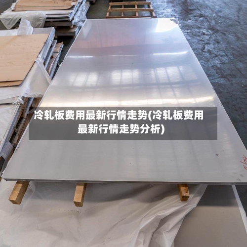 冷轧板费用最新行情走势(冷轧板费用最新行情走势分析)