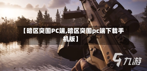 【暗区突围PC端,暗区突围pc端下载手机版】-第2张图片