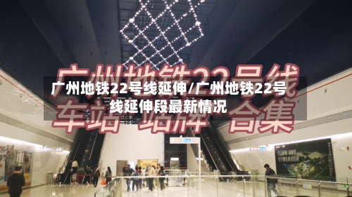广州地铁22号线延伸/广州地铁22号线延伸段最新情况