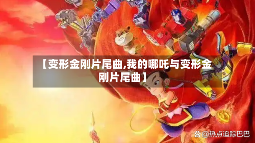 【变形金刚片尾曲,我的哪吒与变形金刚片尾曲】