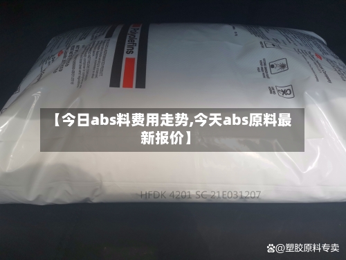 【今日abs料费用走势,今天abs原料最新报价】-第2张图片