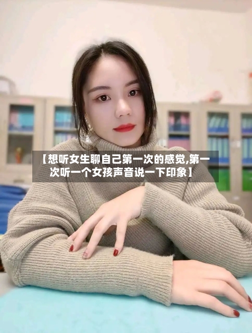 【想听女生聊自己第一次的感觉,第一次听一个女孩声音说一下印象】-第2张图片