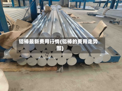 铝棒最新费用行情(铝棒的费用走势图)-第2张图片