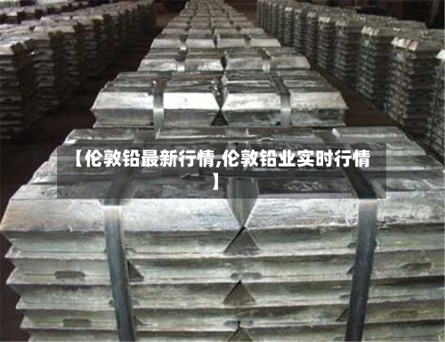 【伦敦铅最新行情,伦敦铅业实时行情】-第3张图片