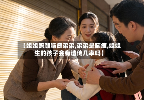 【姐姐照顾脑瘫弟弟,弟弟是脑瘫,姐姐生的孩子会有遗传几率吗】-第2张图片