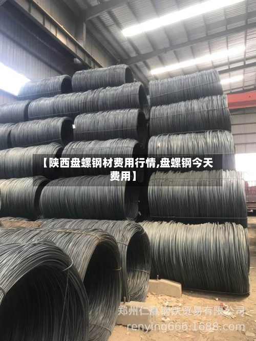 【陕西盘螺钢材费用行情,盘螺钢今天费用】