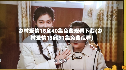 乡村爱情18全40集免费观看下载(乡村爱情13部31集免费观看)