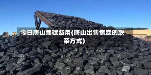 今日唐山焦碳费用(唐山出售焦炭的联系方式)-第2张图片