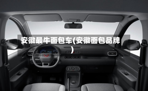 安徽最牛面包车(安徽面包品牌)-第2张图片