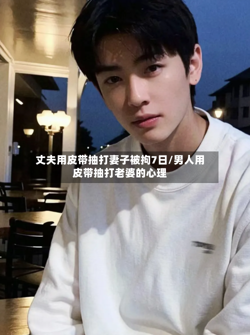 丈夫用皮带抽打妻子被拘7日/男人用皮带抽打老婆的心理
