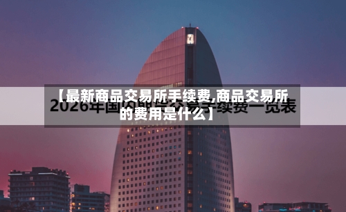 【最新商品交易所手续费,商品交易所的费用是什么】-第2张图片
