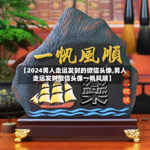 【2024男人走运发财的微信头像,男人走运发财微信头像一帆风顺】