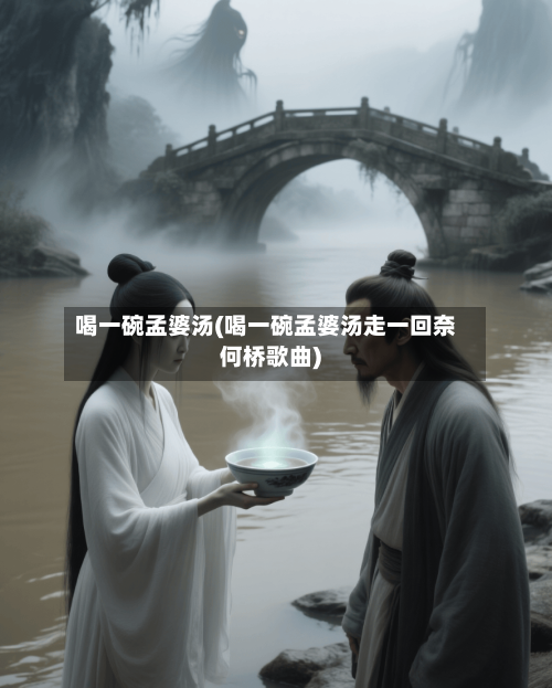 喝一碗孟婆汤(喝一碗孟婆汤走一回奈何桥歌曲)