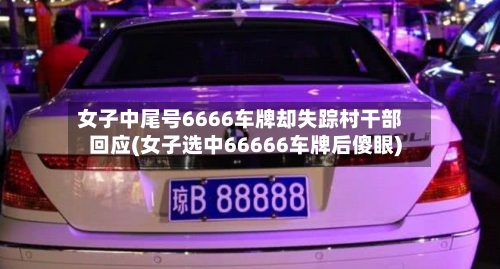 女子中尾号6666车牌却失踪村干部回应(女子选中66666车牌后傻眼)-第2张图片