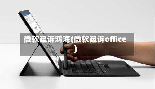 微软起诉鸿海(微软起诉office)