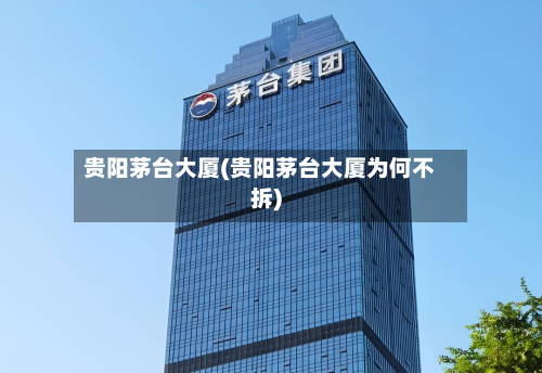 贵阳茅台大厦(贵阳茅台大厦为何不拆)-第3张图片