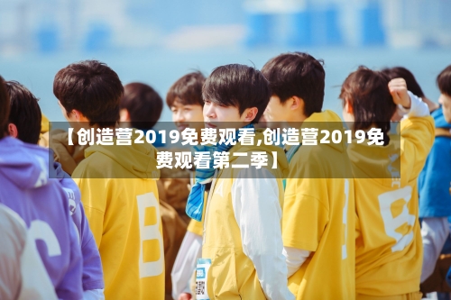 【创造营2019免费观看,创造营2019免费观看第二季】