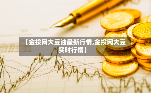 【金投网大豆油最新行情,金投网大豆实时行情】-第2张图片