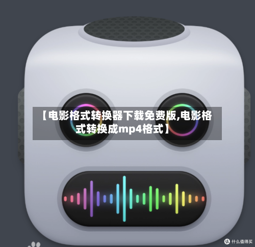 【电影格式转换器下载免费版,电影格式转换成mp4格式】