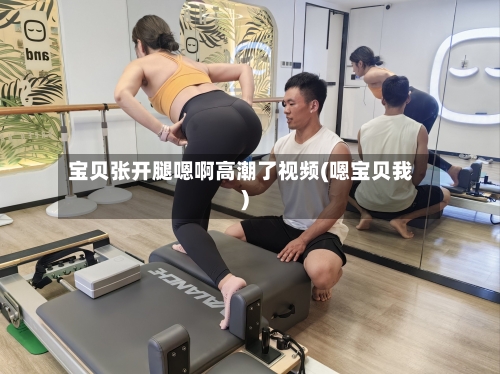 宝贝张开腿嗯啊高潮了视频(嗯宝贝我)